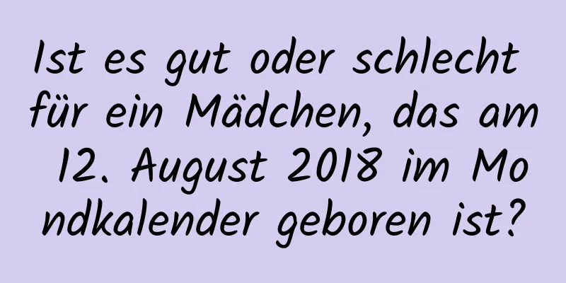 Ist es gut oder schlecht für ein Mädchen, das am 12. August 2018 im Mondkalender geboren ist?