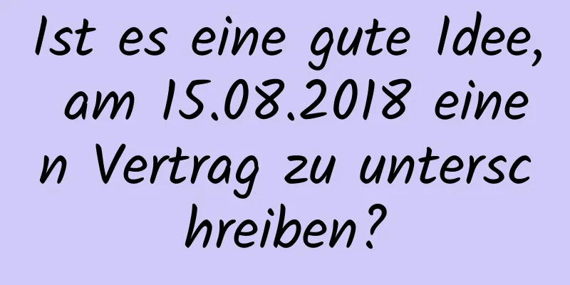 Ist es eine gute Idee, am 15.08.2018 einen Vertrag zu unterschreiben?