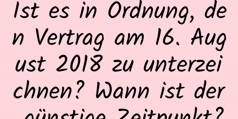 Ist es in Ordnung, den Vertrag am 16. August 2018 zu unterzeichnen? Wann ist der günstige Zeitpunkt?