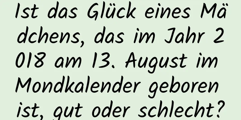 Ist das Glück eines Mädchens, das im Jahr 2018 am 13. August im Mondkalender geboren ist, gut oder schlecht?