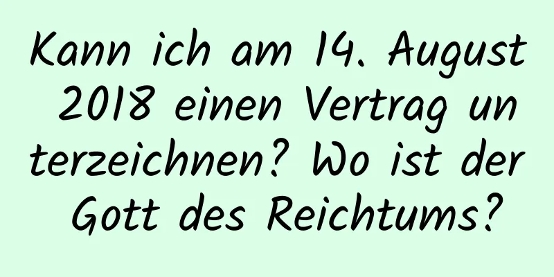 Kann ich am 14. August 2018 einen Vertrag unterzeichnen? Wo ist der Gott des Reichtums?