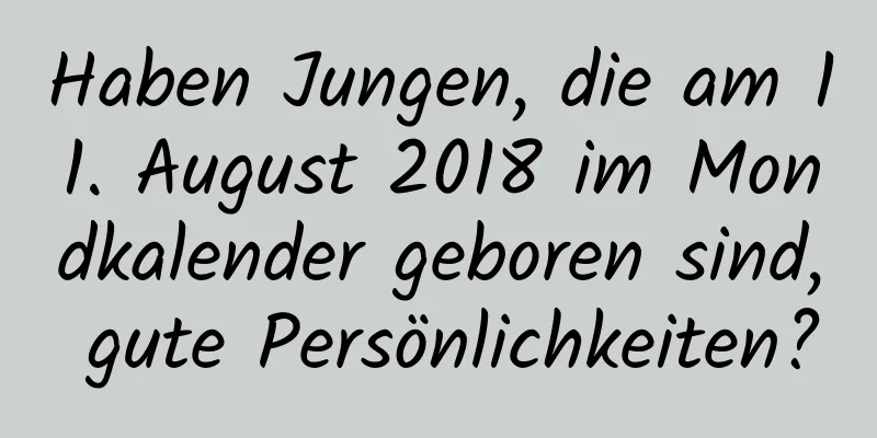 Haben Jungen, die am 11. August 2018 im Mondkalender geboren sind, gute Persönlichkeiten?