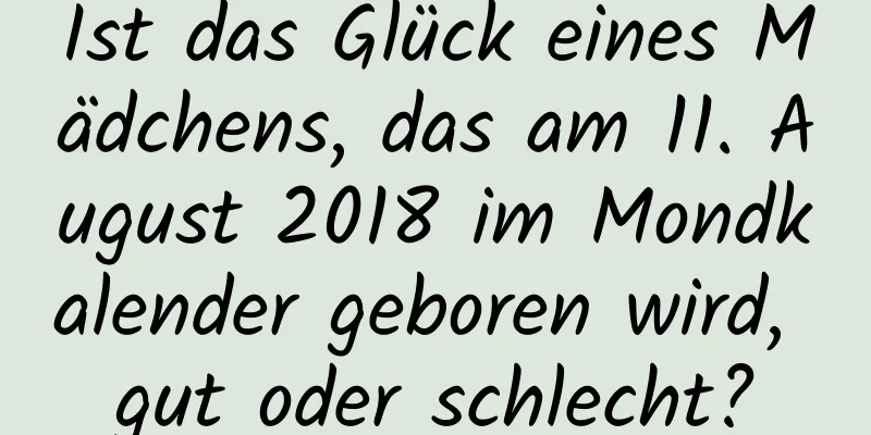 Ist das Glück eines Mädchens, das am 11. August 2018 im Mondkalender geboren wird, gut oder schlecht?