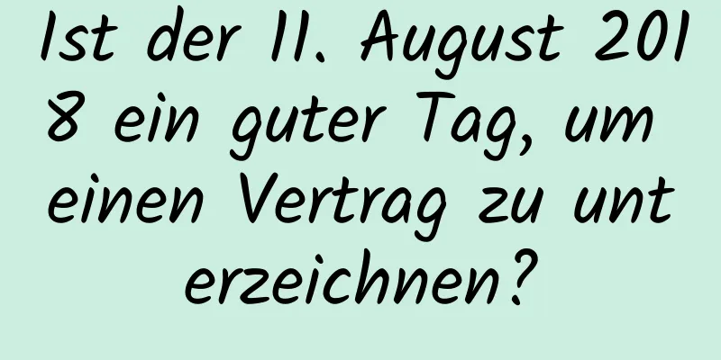 Ist der 11. August 2018 ein guter Tag, um einen Vertrag zu unterzeichnen?