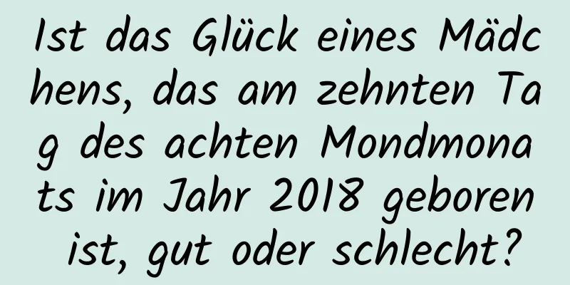 Ist das Glück eines Mädchens, das am zehnten Tag des achten Mondmonats im Jahr 2018 geboren ist, gut oder schlecht?