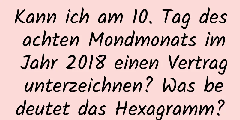 Kann ich am 10. Tag des achten Mondmonats im Jahr 2018 einen Vertrag unterzeichnen? Was bedeutet das Hexagramm?