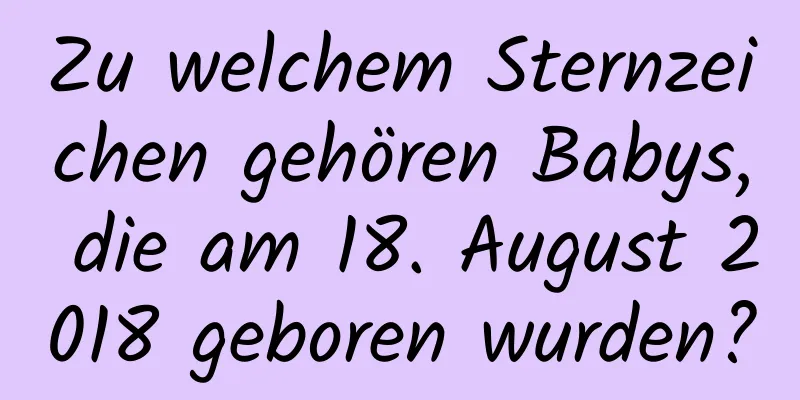 Zu welchem ​​Sternzeichen gehören Babys, die am 18. August 2018 geboren wurden?