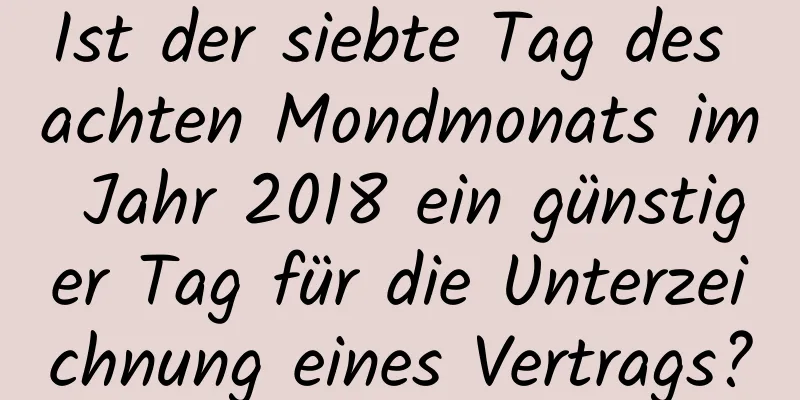 Ist der siebte Tag des achten Mondmonats im Jahr 2018 ein günstiger Tag für die Unterzeichnung eines Vertrags?