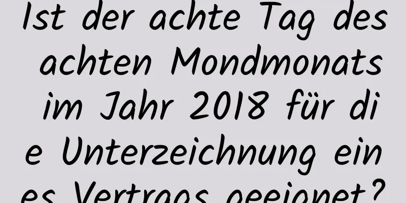 Ist der achte Tag des achten Mondmonats im Jahr 2018 für die Unterzeichnung eines Vertrags geeignet?