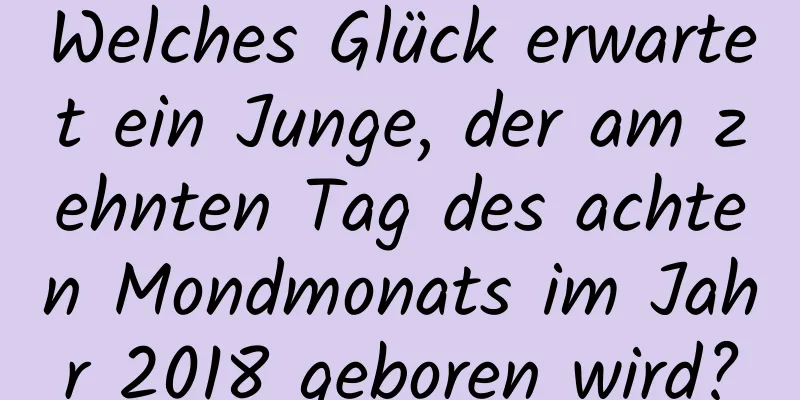 Welches Glück erwartet ein Junge, der am zehnten Tag des achten Mondmonats im Jahr 2018 geboren wird?