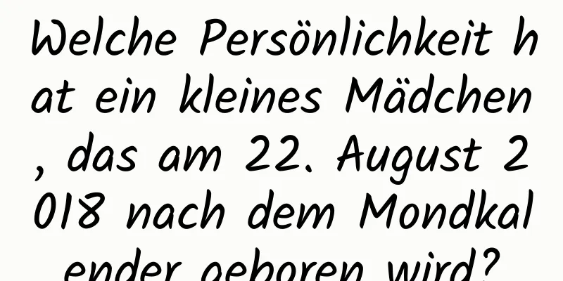 Welche Persönlichkeit hat ein kleines Mädchen, das am 22. August 2018 nach dem Mondkalender geboren wird?