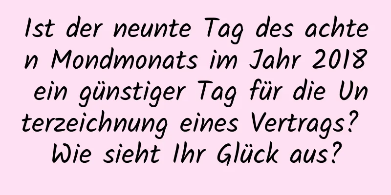 Ist der neunte Tag des achten Mondmonats im Jahr 2018 ein günstiger Tag für die Unterzeichnung eines Vertrags? Wie sieht Ihr Glück aus?