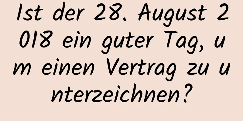 Ist der 28. August 2018 ein guter Tag, um einen Vertrag zu unterzeichnen?