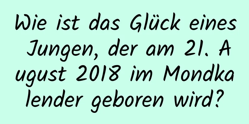 Wie ist das Glück eines Jungen, der am 21. August 2018 im Mondkalender geboren wird?