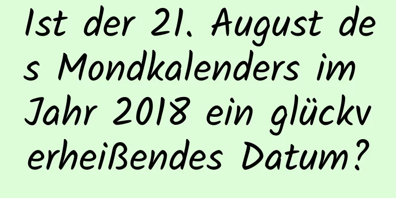 Ist der 21. August des Mondkalenders im Jahr 2018 ein glückverheißendes Datum?