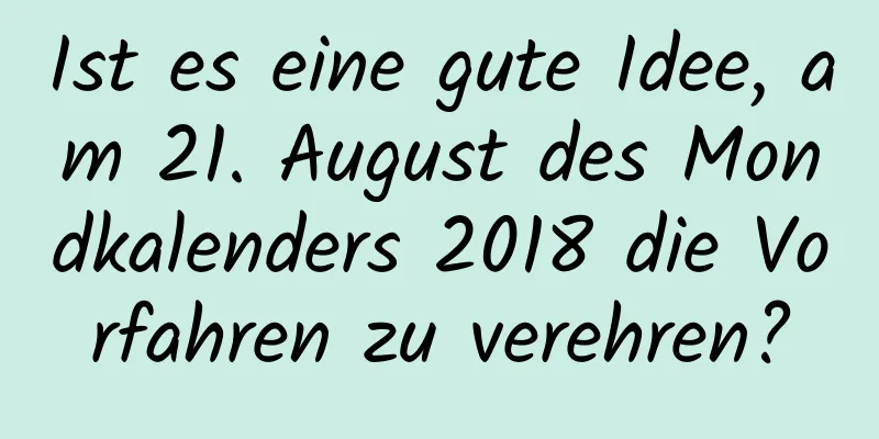 Ist es eine gute Idee, am 21. August des Mondkalenders 2018 die Vorfahren zu verehren?