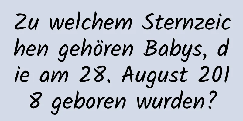 Zu welchem ​​Sternzeichen gehören Babys, die am 28. August 2018 geboren wurden?