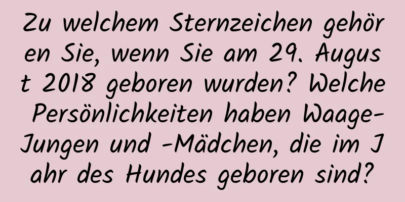 Zu welchem ​​Sternzeichen gehören Sie, wenn Sie am 29. August 2018 geboren wurden? Welche Persönlichkeiten haben Waage-Jungen und -Mädchen, die im Jahr des Hundes geboren sind?