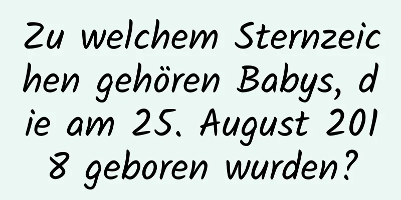 Zu welchem ​​Sternzeichen gehören Babys, die am 25. August 2018 geboren wurden?