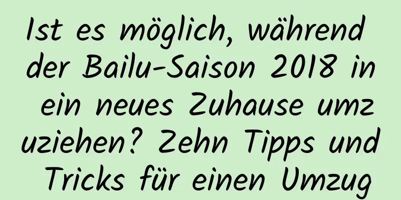 Ist es möglich, während der Bailu-Saison 2018 in ein neues Zuhause umzuziehen? Zehn Tipps und Tricks für einen Umzug