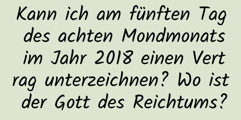 Kann ich am fünften Tag des achten Mondmonats im Jahr 2018 einen Vertrag unterzeichnen? Wo ist der Gott des Reichtums?