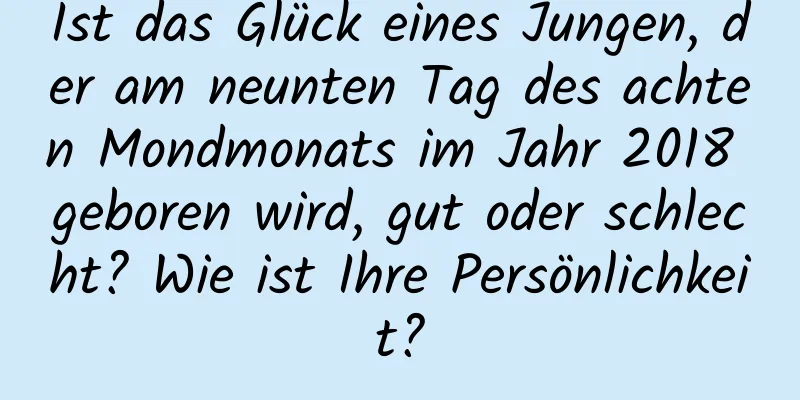 Ist das Glück eines Jungen, der am neunten Tag des achten Mondmonats im Jahr 2018 geboren wird, gut oder schlecht? Wie ist Ihre Persönlichkeit?