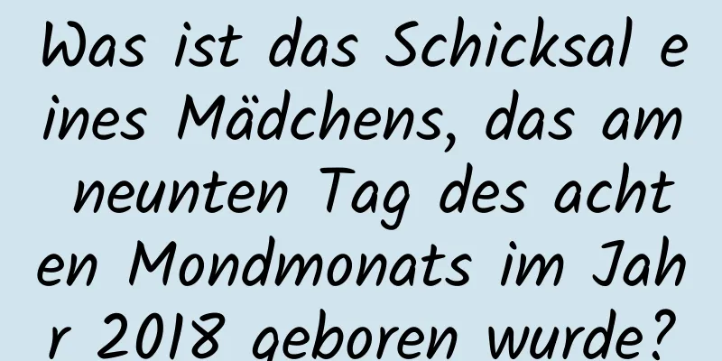 Was ist das Schicksal eines Mädchens, das am neunten Tag des achten Mondmonats im Jahr 2018 geboren wurde?