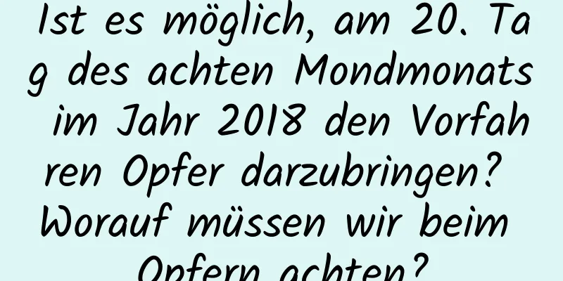 Ist es möglich, am 20. Tag des achten Mondmonats im Jahr 2018 den Vorfahren Opfer darzubringen? Worauf müssen wir beim Opfern achten?