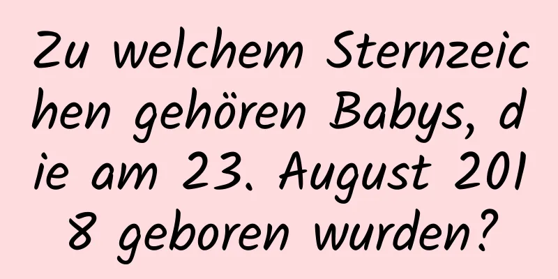 Zu welchem ​​Sternzeichen gehören Babys, die am 23. August 2018 geboren wurden?