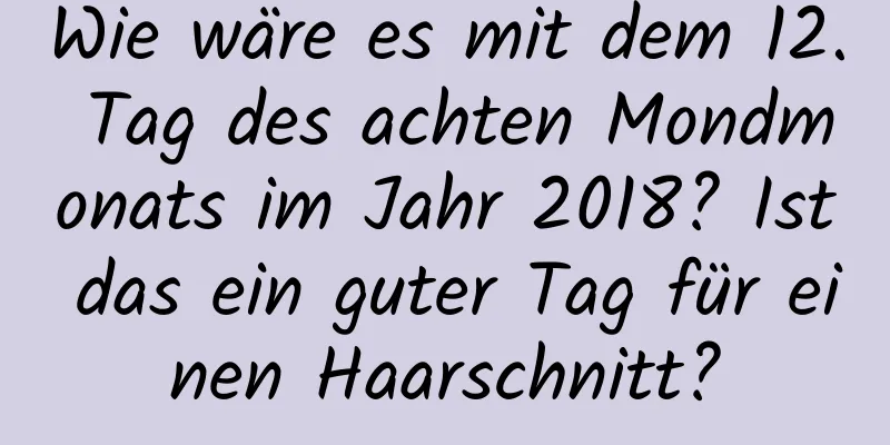 Wie wäre es mit dem 12. Tag des achten Mondmonats im Jahr 2018? Ist das ein guter Tag für einen Haarschnitt?