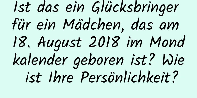 Ist das ein Glücksbringer für ein Mädchen, das am 18. August 2018 im Mondkalender geboren ist? Wie ist Ihre Persönlichkeit?