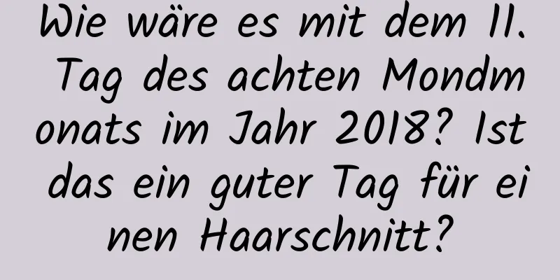 Wie wäre es mit dem 11. Tag des achten Mondmonats im Jahr 2018? Ist das ein guter Tag für einen Haarschnitt?