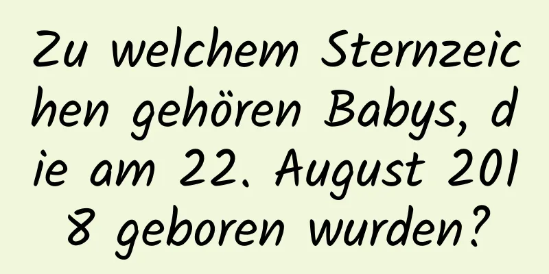 Zu welchem ​​Sternzeichen gehören Babys, die am 22. August 2018 geboren wurden?