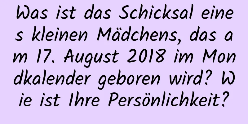 Was ist das Schicksal eines kleinen Mädchens, das am 17. August 2018 im Mondkalender geboren wird? Wie ist Ihre Persönlichkeit?