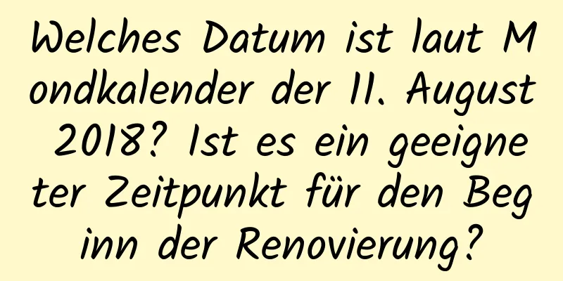 Welches Datum ist laut Mondkalender der 11. August 2018? Ist es ein geeigneter Zeitpunkt für den Beginn der Renovierung?