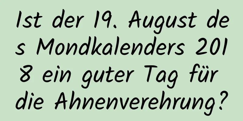 Ist der 19. August des Mondkalenders 2018 ein guter Tag für die Ahnenverehrung?