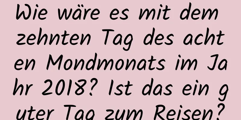 Wie wäre es mit dem zehnten Tag des achten Mondmonats im Jahr 2018? Ist das ein guter Tag zum Reisen?