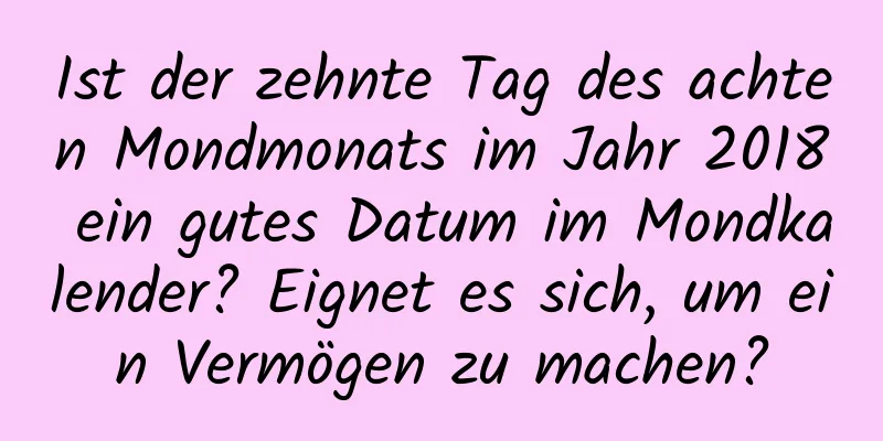 Ist der zehnte Tag des achten Mondmonats im Jahr 2018 ein gutes Datum im Mondkalender? Eignet es sich, um ein Vermögen zu machen?