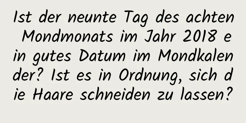 Ist der neunte Tag des achten Mondmonats im Jahr 2018 ein gutes Datum im Mondkalender? Ist es in Ordnung, sich die Haare schneiden zu lassen?