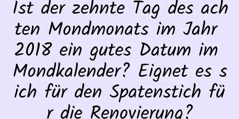 Ist der zehnte Tag des achten Mondmonats im Jahr 2018 ein gutes Datum im Mondkalender? Eignet es sich für den Spatenstich für die Renovierung?