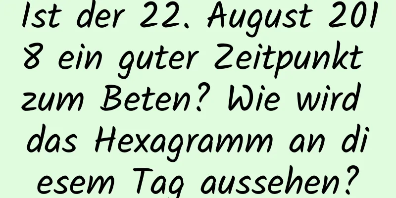 Ist der 22. August 2018 ein guter Zeitpunkt zum Beten? Wie wird das Hexagramm an diesem Tag aussehen?