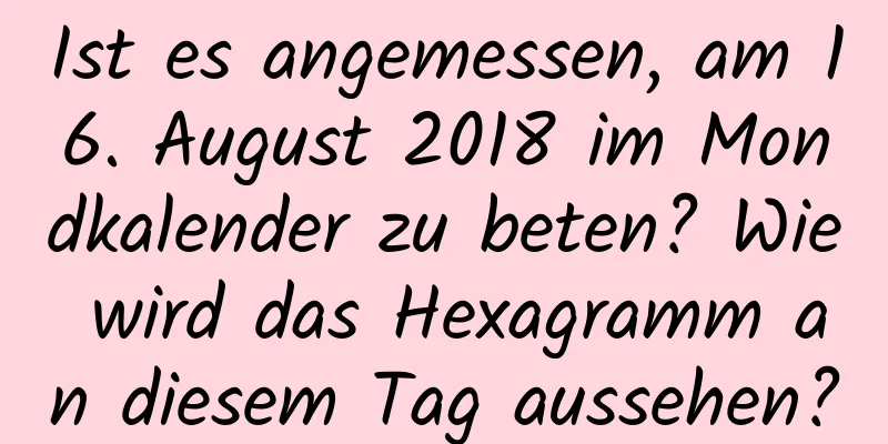 Ist es angemessen, am 16. August 2018 im Mondkalender zu beten? Wie wird das Hexagramm an diesem Tag aussehen?