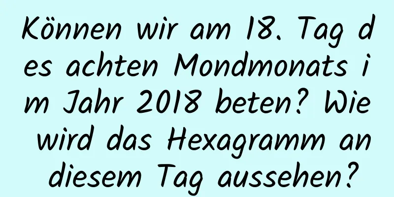 Können wir am 18. Tag des achten Mondmonats im Jahr 2018 beten? Wie wird das Hexagramm an diesem Tag aussehen?