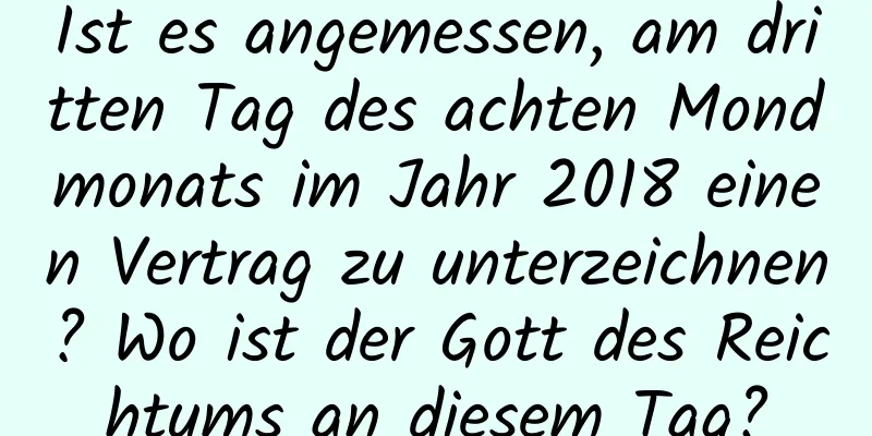 Ist es angemessen, am dritten Tag des achten Mondmonats im Jahr 2018 einen Vertrag zu unterzeichnen? Wo ist der Gott des Reichtums an diesem Tag?