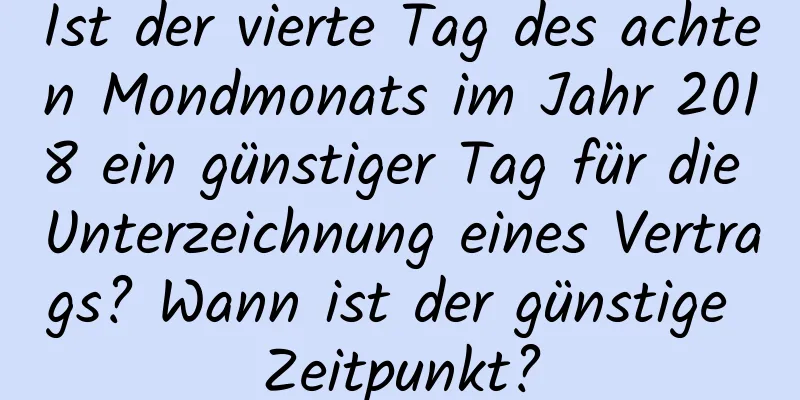 Ist der vierte Tag des achten Mondmonats im Jahr 2018 ein günstiger Tag für die Unterzeichnung eines Vertrags? Wann ist der günstige Zeitpunkt?