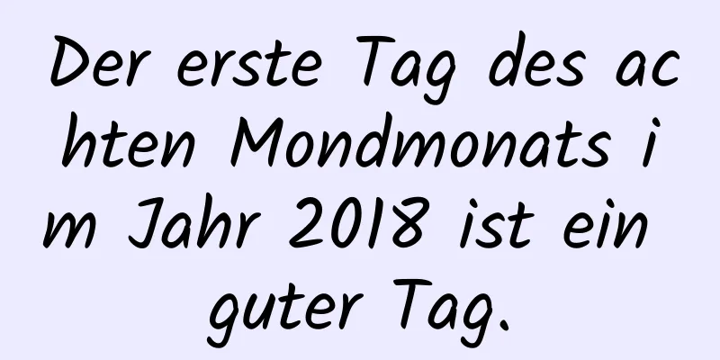 Der erste Tag des achten Mondmonats im Jahr 2018 ist ein guter Tag.