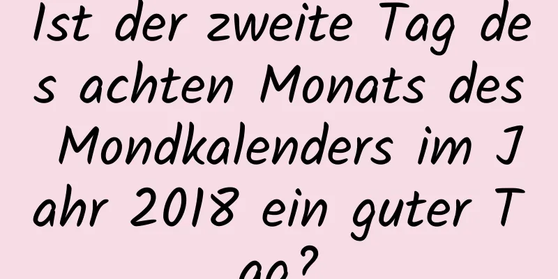 Ist der zweite Tag des achten Monats des Mondkalenders im Jahr 2018 ein guter Tag?