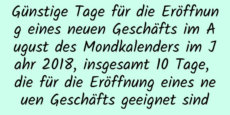 Günstige Tage für die Eröffnung eines neuen Geschäfts im August des Mondkalenders im Jahr 2018, insgesamt 10 Tage, die für die Eröffnung eines neuen Geschäfts geeignet sind