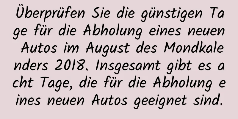 Überprüfen Sie die günstigen Tage für die Abholung eines neuen Autos im August des Mondkalenders 2018. Insgesamt gibt es acht Tage, die für die Abholung eines neuen Autos geeignet sind.