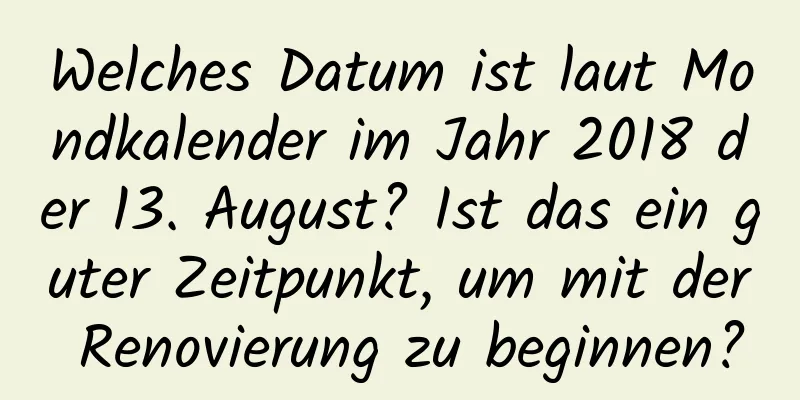 Welches Datum ist laut Mondkalender im Jahr 2018 der 13. August? Ist das ein guter Zeitpunkt, um mit der Renovierung zu beginnen?